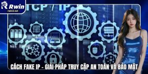 Cách Fake IP – Giải Pháp Truy Cập An Toàn Và Bảo Mật 6 Cách fake IP