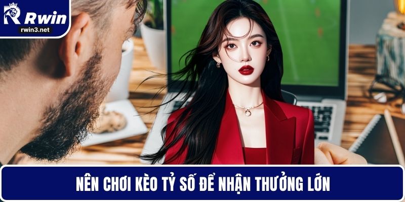 Kèo nhà cái 3 Nên chơi kèo tỷ số để nhận thưởng lớn