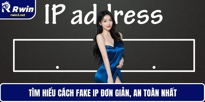 Cách Fake IP – Giải Pháp Truy Cập An Toàn Và Bảo Mật 1 Tìm hiểu cách fake IP đơn giản, an toàn nhất